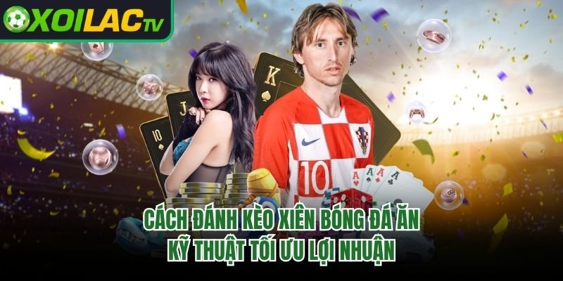 Cách Đánh Kèo Xiên Bóng Đá Ăn – Kỹ Thuật Tối Ưu Lợi Nhuận