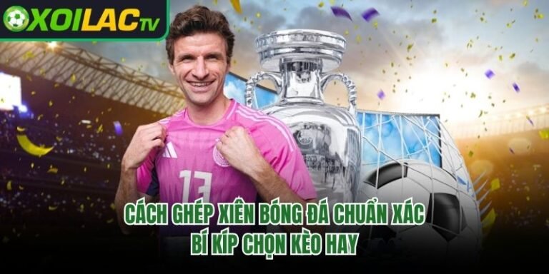 Cách Ghép Xiên Bóng Đá Chuẩn Xác - Bí Kíp Chọn Kèo Hay 