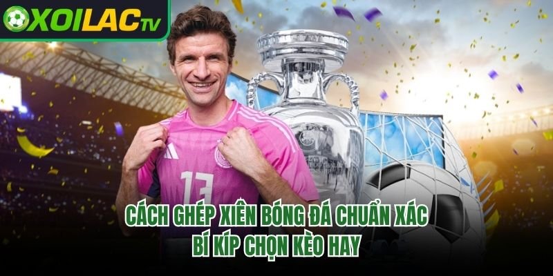 Cách Ghép Xiên Bóng Đá Chuẩn Xác – Bí Kíp Chọn Kèo Hay 