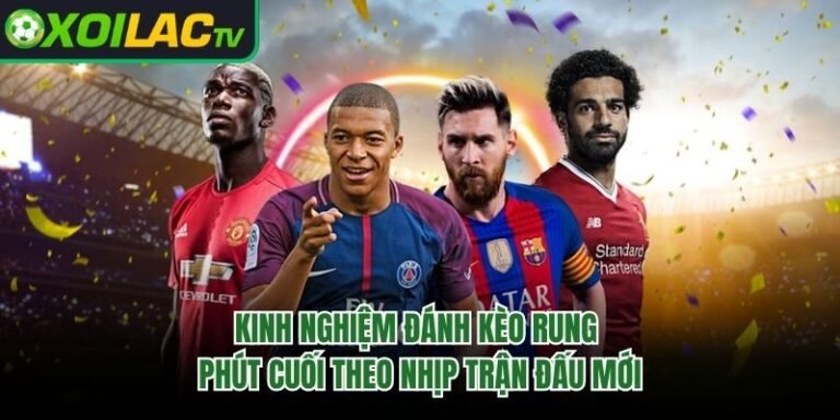 Kinh Nghiệm Đánh Kèo Rung Phút Cuối Theo Nhịp Trận Đấu Mới