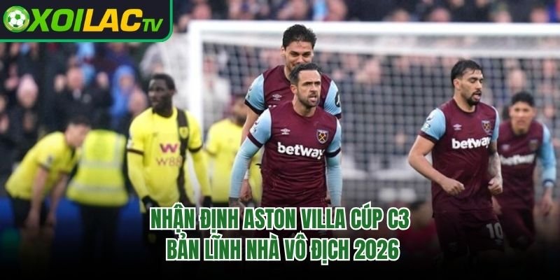 Nhận Định Aston Villa Cúp C3 – Bản Lĩnh Nhà Vô Địch 2026 