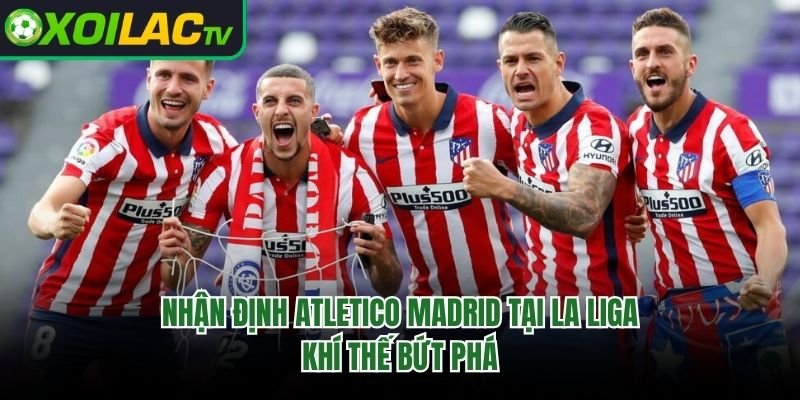 Nhận Định Atletico Madrid Tại La Liga - Khí Thế Bứt Phá