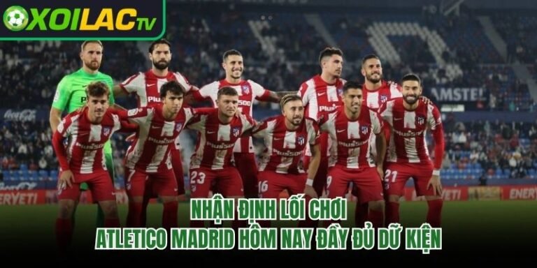 Nhận Định Lối Chơi Atletico Madrid Hôm Nay Đầy Đủ Dữ Kiện