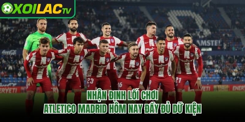 Nhận Định Lối Chơi Atletico Madrid Hôm Nay Đầy Đủ Dữ Kiện