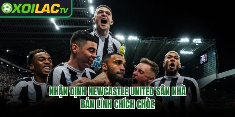 Nhận Định Newcastle United Sân Nhà – Bản Lĩnh Chích Chòe 