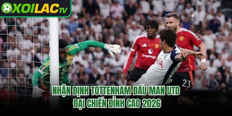 Nhận Định Tottenham Đấu Man Utd: Đại Chiến Đỉnh Cao 2026 