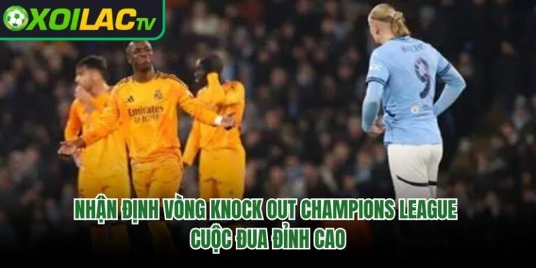 Nhận Định Vòng Knock Out Champions League – Cuộc Đua Đỉnh Cao