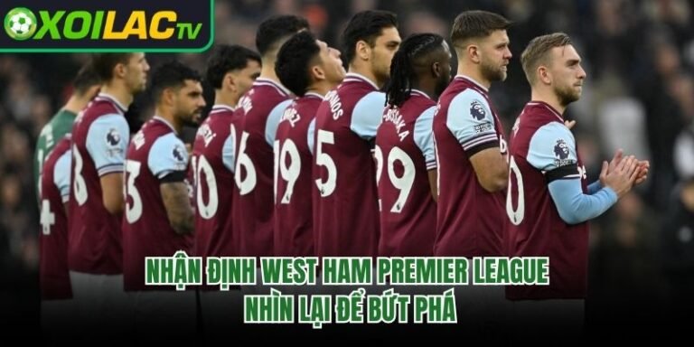 Nhận Định West Ham Premier League: Nhìn Lại Để Bứt Phá