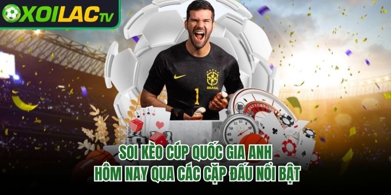 Soi Kèo Cúp Quốc Gia Anh Hôm Nay Qua Các Cặp Đấu Nổi Bật