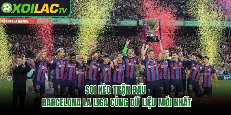 Soi Kèo Trận Đấu Barcelona La Liga Cùng Dữ Liệu Mới Nhất