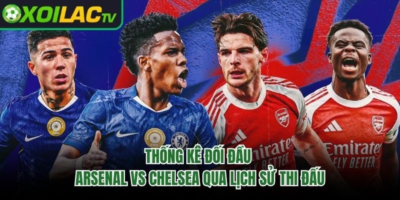 Thống Kê Đối Đầu Arsenal Vs Chelsea Qua Lịch Sử Thi Đấu