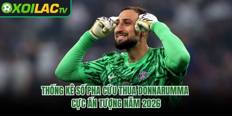 Thống Kê Số Pha Cứu Thua Donnarumma Cực Ấn Tượng Năm 2026