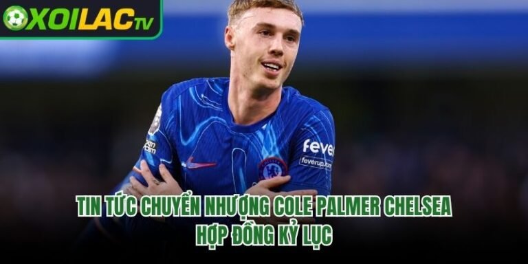 Tin Tức Chuyển Nhượng Cole Palmer Chelsea - Hợp Đồng Kỷ Lục