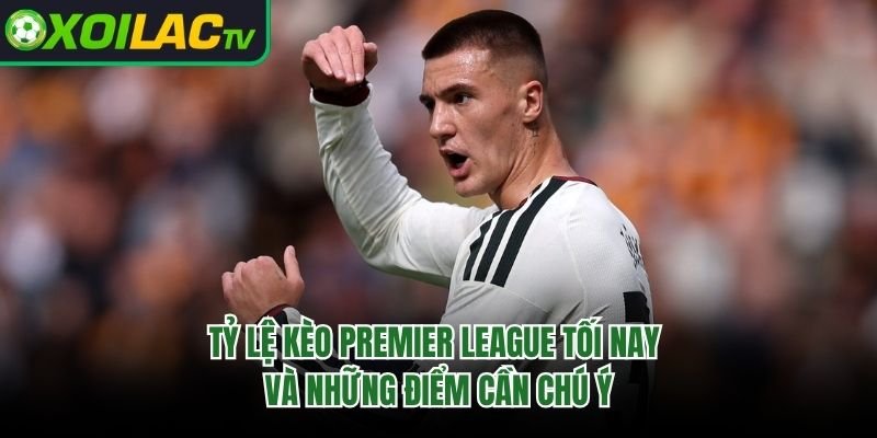 Tỷ Lệ Kèo Premier League Tối Nay Và Những Điểm Cần Chú Ý