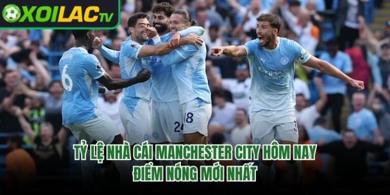 Tỷ Lệ Nhà Cái Manchester City Hôm Nay - Điểm Nóng Mới Nhất