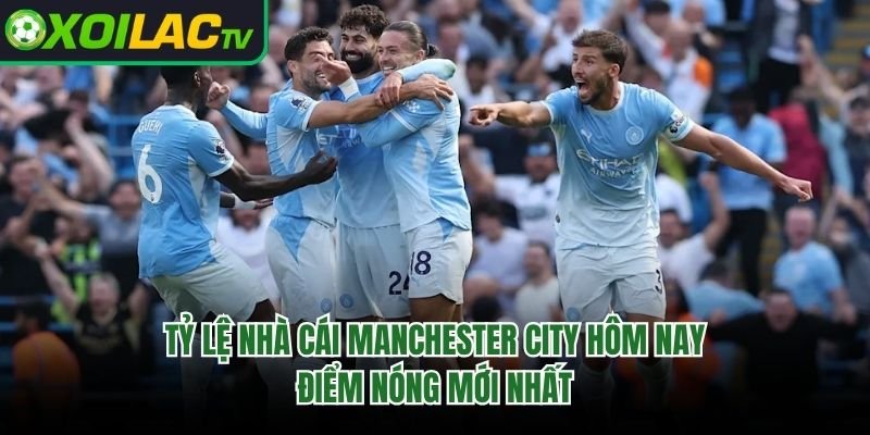 Tỷ Lệ Nhà Cái Manchester City Hôm Nay – Điểm Nóng Mới Nhất